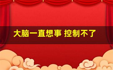 大脑一直想事 控制不了